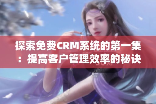 探索免费CRM系统的第一集：提高客户管理效率的秘诀