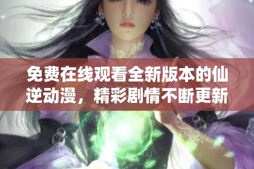 免费在线观看全新版本的仙逆动漫，精彩剧情不断更新