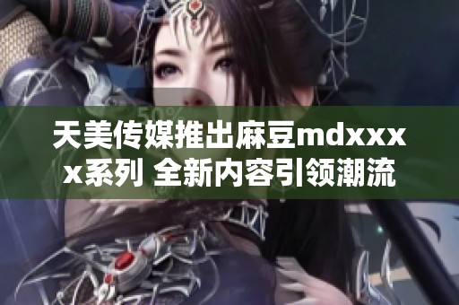 天美传媒推出麻豆mdxxxx系列 全新内容引领潮流