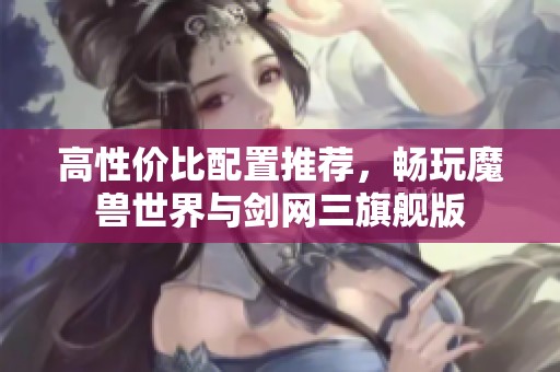 高性价比配置推荐，畅玩魔兽世界与剑网三旗舰版