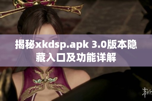 揭秘xkdsp.apk 3.0版本隐藏入口及功能详解