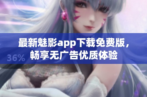 最新魅影app下载免费版，畅享无广告优质体验