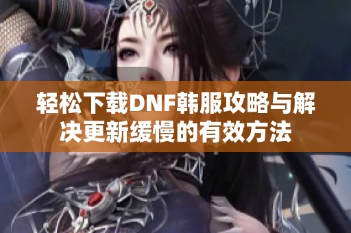 轻松下载DNF韩服攻略与解决更新缓慢的有效方法