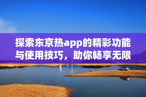 探索东京热app的精彩功能与使用技巧，助你畅享无限乐趣