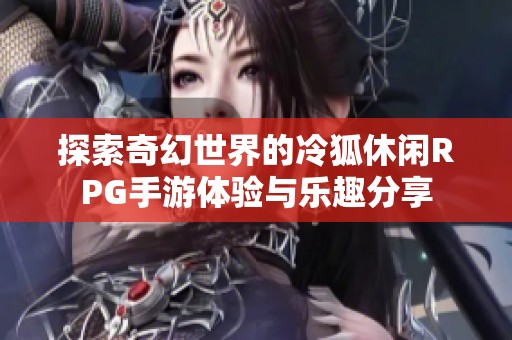 探索奇幻世界的冷狐休闲RPG手游体验与乐趣分享