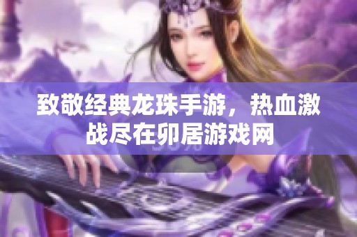 致敬经典龙珠手游，热血激战尽在卯居游戏网