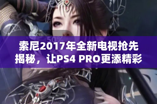 索尼2017年全新电视抢先揭秘，让PS4 PRO更添精彩体验