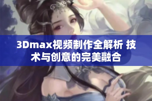 3Dmax视频制作全解析 技术与创意的完美融合