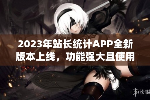 2023年站长统计APP全新版本上线，功能强大且使用方便