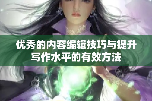 优秀的内容编辑技巧与提升写作水平的有效方法