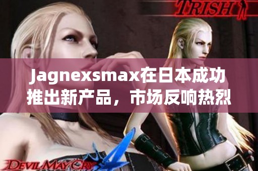 Jagnexsmax在日本成功推出新产品，市场反响热烈