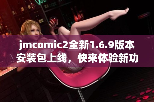 jmcomic2全新1.6.9版本安装包上线，快来体验新功能！