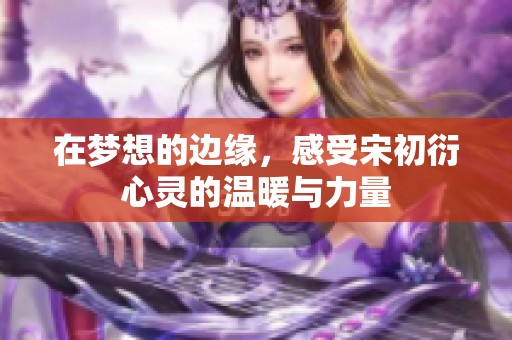 在梦想的边缘，感受宋初衍心灵的温暖与力量