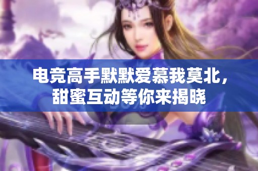 电竞高手默默爱慕我莫北，甜蜜互动等你来揭晓