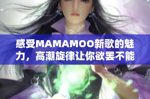 感受MAMAMOO新歌的魅力，高潮旋律让你欲罢不能