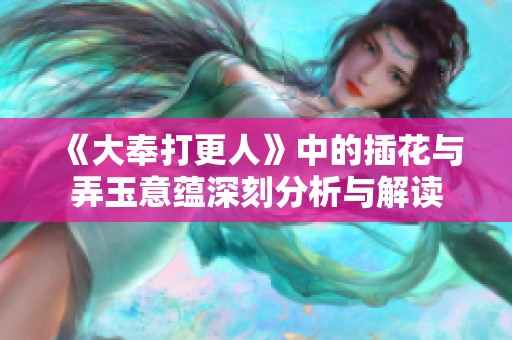 《大奉打更人》中的插花与弄玉意蕴深刻分析与解读