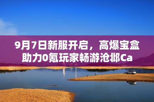 9月7日新服开启，高爆宝盒助力0氪玩家畅游沧邶Ca