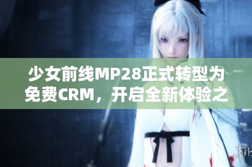 少女前线MP28正式转型为免费CRM，开启全新体验之旅