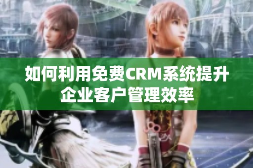 如何利用免费CRM系统提升企业客户管理效率