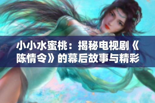 小小水蜜桃：揭秘电视剧《陈情令》的幕后故事与精彩亮点