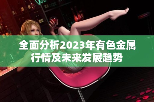 全面分析2023年有色金属行情及未来发展趋势