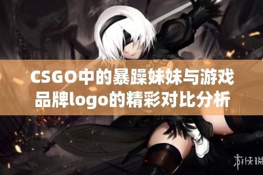 CSGO中的暴躁妹妹与游戏品牌logo的精彩对比分析