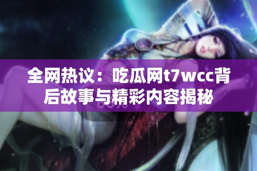 全网热议：吃瓜网t7wcc背后故事与精彩内容揭秘