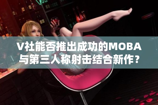 V社能否推出成功的MOBA与第三人称射击结合新作？