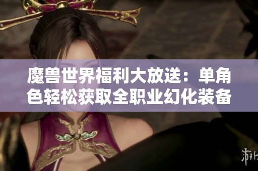 魔兽世界福利大放送：单角色轻松获取全职业幻化装备攻略