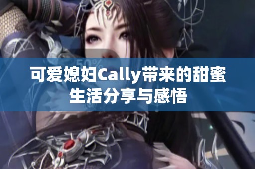 可爱媳妇Cally带来的甜蜜生活分享与感悟