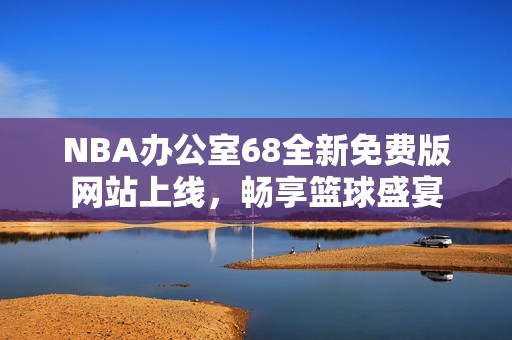 NBA办公室68全新免费版网站上线，畅享篮球盛宴