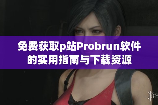 免费获取p站Probrun软件的实用指南与下载资源