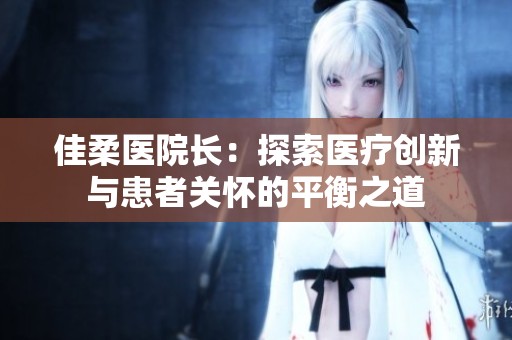 佳柔医院长：探索医疗创新与患者关怀的平衡之道