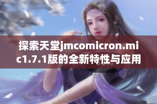 探索天堂jmcomicron.mic1.7.1版的全新特性与应用解析