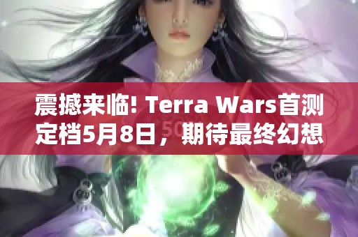 震撼来临! Terra Wars首测定档5月8日，期待最终幻想之父的精彩回归