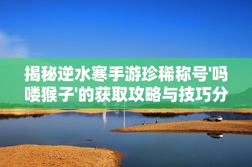 揭秘逆水寒手游珍稀称号'吗喽猴子'的获取攻略与技巧分享