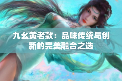 九幺黄老款：品味传统与创新的完美融合之选