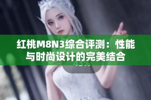 红桃M8N3综合评测：性能与时尚设计的完美结合