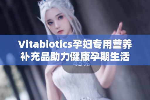 Vitabiotics孕妇专用营养补充品助力健康孕期生活