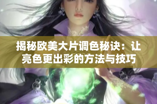 揭秘欧美大片调色秘诀：让亮色更出彩的方法与技巧