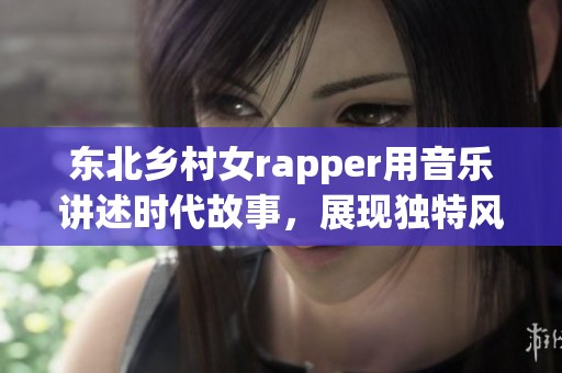 东北乡村女rapper用音乐讲述时代故事，展现独特风采