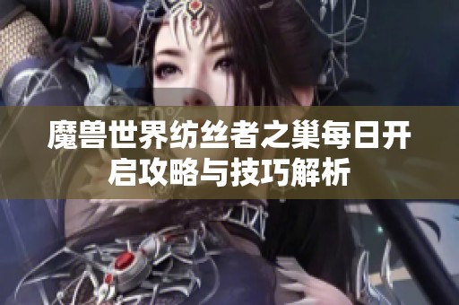 魔兽世界纺丝者之巢每日开启攻略与技巧解析