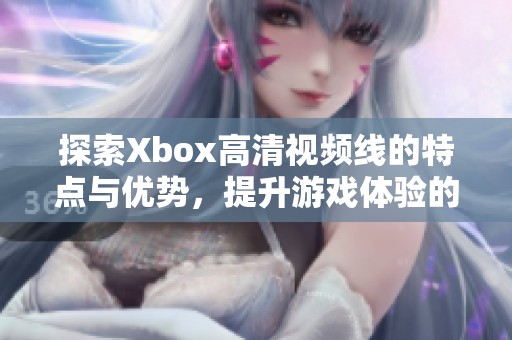 探索Xbox高清视频线的特点与优势，提升游戏体验的必备配件