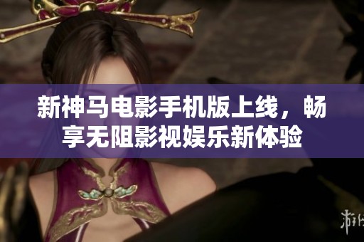 新神马电影手机版上线，畅享无阻影视娱乐新体验