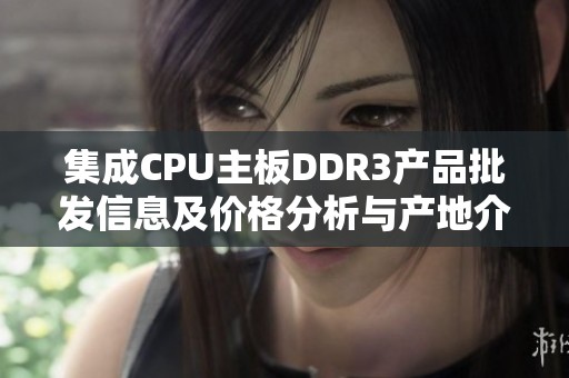 集成CPU主板DDR3产品批发信息及价格分析与产地介绍