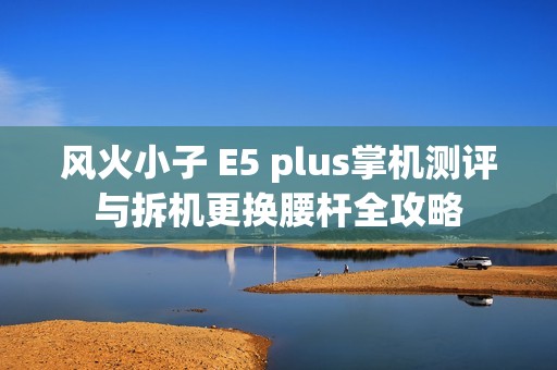 风火小子 E5 plus掌机测评与拆机更换腰杆全攻略