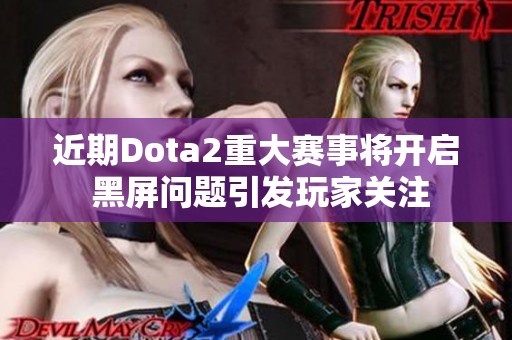 近期Dota2重大赛事将开启 黑屏问题引发玩家关注