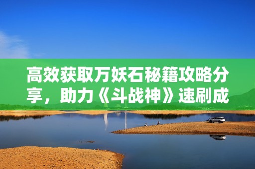 高效获取万妖石秘籍攻略分享，助力《斗战神》速刷成功！