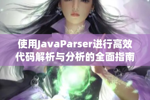 使用JavaParser进行高效代码解析与分析的全面指南