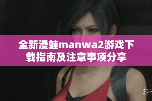 全新漫蛙manwa2游戏下载指南及注意事项分享